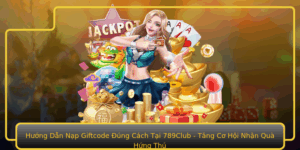 Huong Dan Nap Giftcode Ung Cach Tai 789Club Tang Co Hoi Nhan Qua Hung Thu