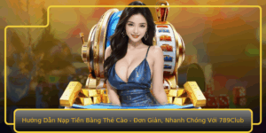 Huong Dan Nap Tien Bang The Cao On Gian Nhanh Chong Voi 789Club