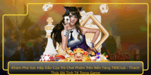 Kham Pha Suc Hap Dan Cua Tro Choi Phom Tren Nen Tang 789Club Thach Thuc O Tinh Te Trong Game
