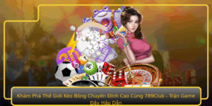 Kham Pha The Gioi Keo Bong Chuyen Inh Cao Cung 789Club Tran Game Ay Hap Dan