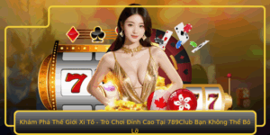 Kham Pha The Gioi Xi To Tro Choi Inh Cao Tai 789Club Ban Khong The Bo Lo