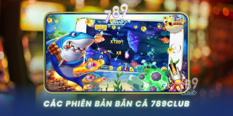 Cac Phien Ban Ban Ca 789Club