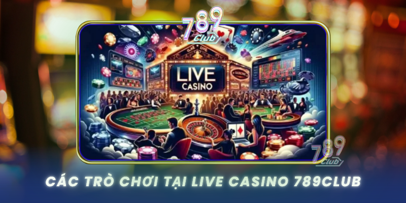 Live Casino 789Club - Trải Nghiệm Casino Trực Tuyến Đỉnh Cao 1 Cac Tro Choi Tai Live Casino 789Club