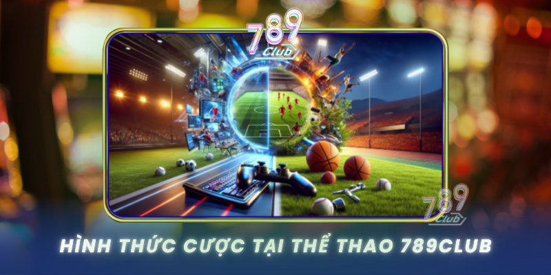 Thể Thao 789Club - Cá Cược Thể Thao Đỉnh Cao 2 Hinh Thuc Cuoc Tai The Thao 789Club
