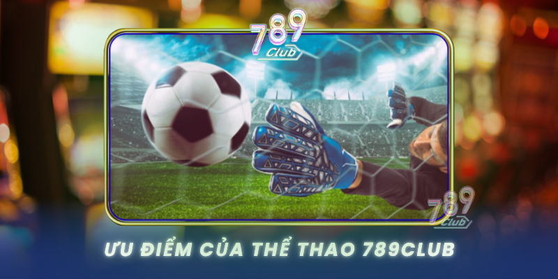Thể Thao 789Club - Cá Cược Thể Thao Đỉnh Cao 3 Uu Diem Cua The Thao 789Club